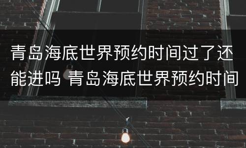 青岛海底世界预约时间过了还能进吗 青岛海底世界预约时间过了还能进吗知乎