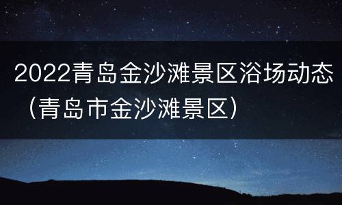 2022青岛金沙滩景区浴场动态（青岛市金沙滩景区）