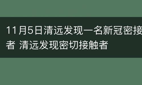 11月5日清远发现一名新冠密接者 清远发现密切接触者