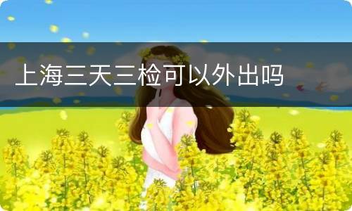 上海三天三检可以外出吗