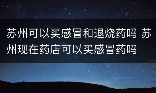 苏州可以买感冒和退烧药吗 苏州现在药店可以买感冒药吗
