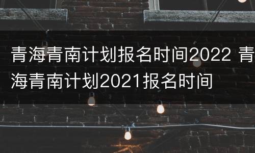 青海青南计划报名时间2022 青海青南计划2021报名时间