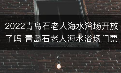 2022青岛石老人海水浴场开放了吗 青岛石老人海水浴场门票多少钱