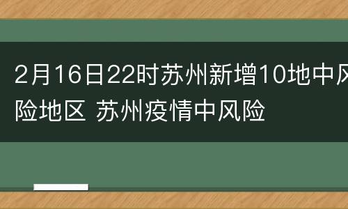2月16日22时苏州新增10地中风险地区 苏州疫情中风险
