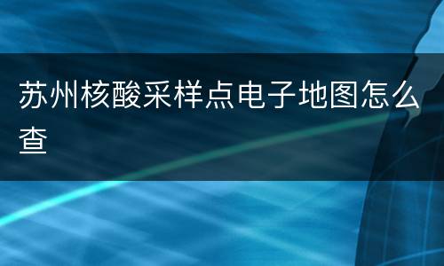 苏州核酸采样点电子地图怎么查