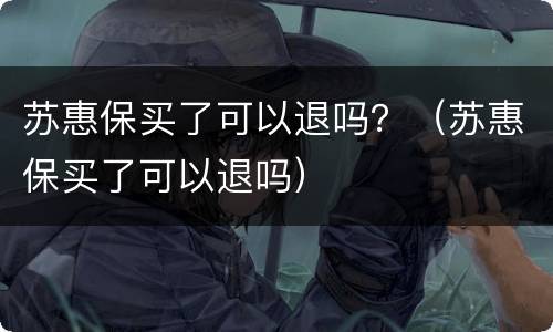 苏惠保买了可以退吗？（苏惠保买了可以退吗）