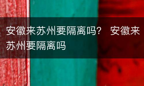 安徽来苏州要隔离吗？ 安徽来苏州要隔离吗