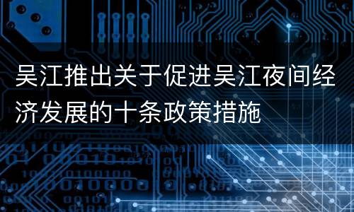 吴江推出关于促进吴江夜间经济发展的十条政策措施