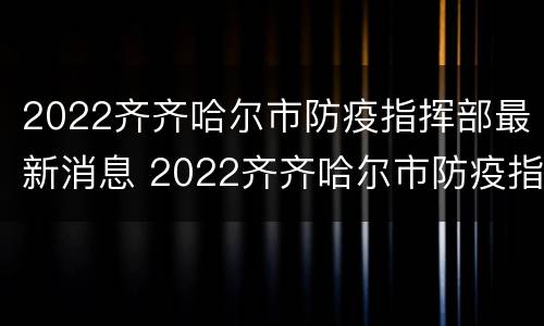 2022齐齐哈尔市防疫指挥部最新消息 2022齐齐哈尔市防疫指挥部最新消息公告