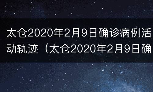 太仓2020年2月9日确诊病例活动轨迹（太仓2020年2月9日确诊病例活动轨迹查询）