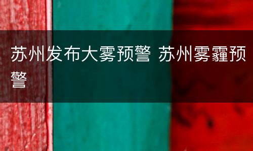苏州发布大雾预警 苏州雾霾预警
