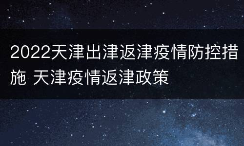 2022天津出津返津疫情防控措施 天津疫情返津政策