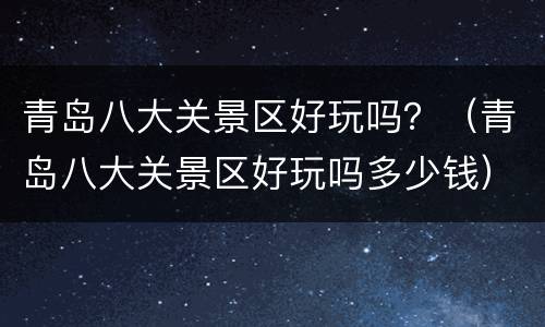 青岛八大关景区好玩吗？（青岛八大关景区好玩吗多少钱）