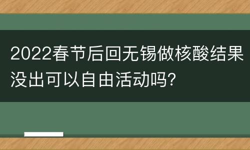 2022春节后回无锡做核酸结果没出可以自由活动吗？