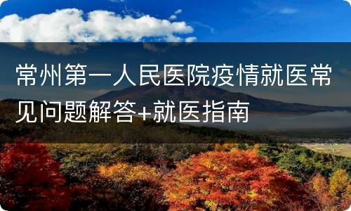 常州第一人民医院疫情就医常见问题解答+就医指南