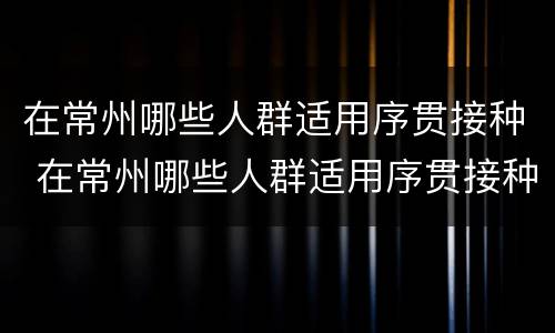在常州哪些人群适用序贯接种 在常州哪些人群适用序贯接种疫苗呢