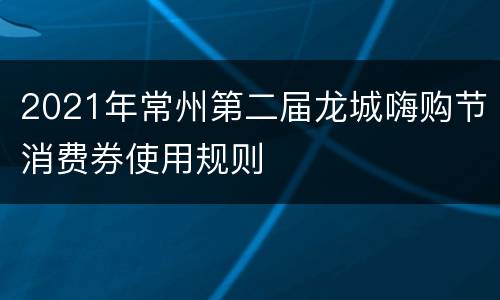 2021年常州第二届龙城嗨购节消费券使用规则