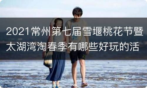 2021常州第七届雪堰桃花节暨太湖湾淘春季有哪些好玩的活动