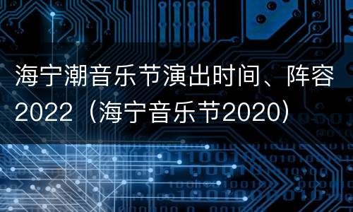 海宁潮音乐节演出时间、阵容2022（海宁音乐节2020）