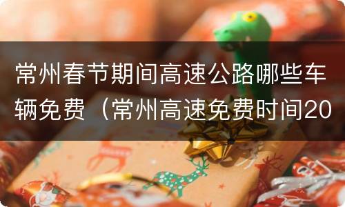 常州春节期间高速公路哪些车辆免费（常州高速免费时间2021）