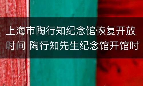 上海市陶行知纪念馆恢复开放时间 陶行知先生纪念馆开馆时间