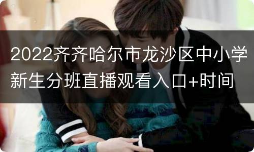 2022齐齐哈尔市龙沙区中小学新生分班直播观看入口+时间
