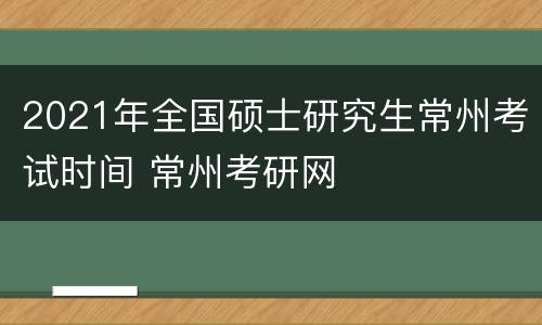 2021年全国硕士研究生常州考试时间 常州考研网