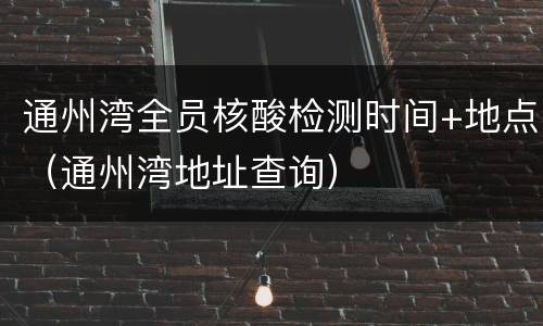 通州湾全员核酸检测时间+地点（通州湾地址查询）