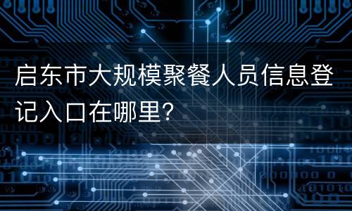 启东市大规模聚餐人员信息登记入口在哪里？