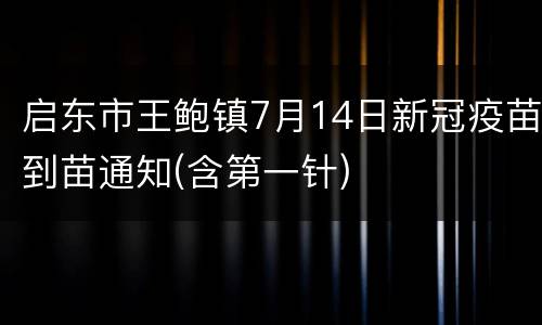 启东市王鲍镇7月14日新冠疫苗到苗通知(含第一针)