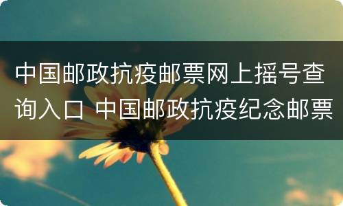 中国邮政抗疫邮票网上摇号查询入口 中国邮政抗疫纪念邮票