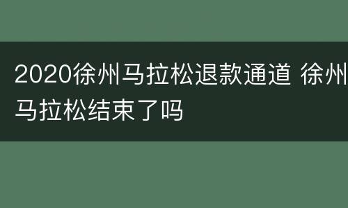 2020徐州马拉松退款通道 徐州马拉松结束了吗