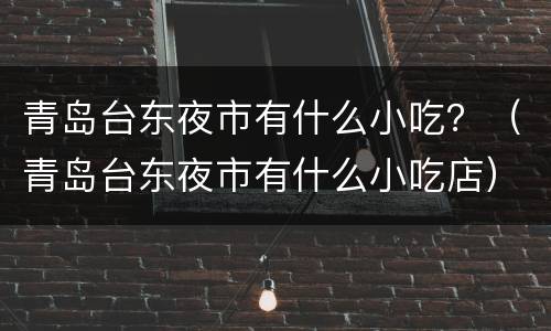 青岛台东夜市有什么小吃？（青岛台东夜市有什么小吃店）