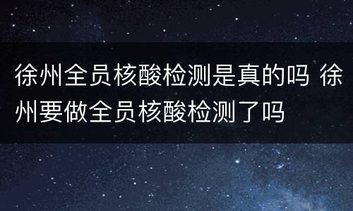 徐州全员核酸检测是真的吗 徐州要做全员核酸检测了吗