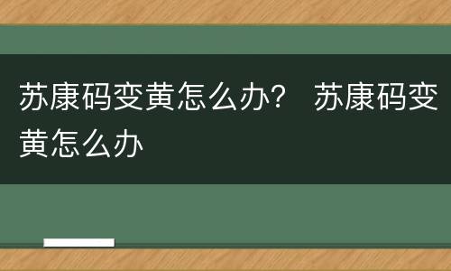 苏康码变黄怎么办？ 苏康码变黄怎么办