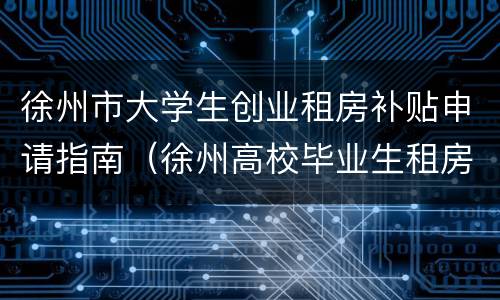 徐州市大学生创业租房补贴申请指南（徐州高校毕业生租房补贴）