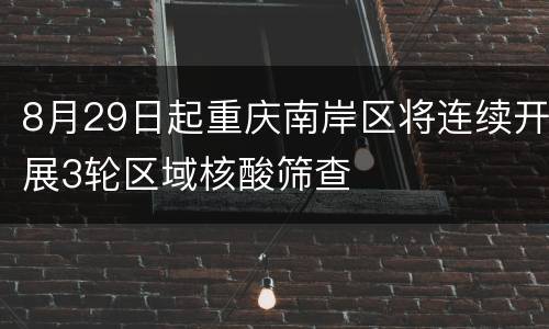 8月29日起重庆南岸区将连续开展3轮区域核酸筛查