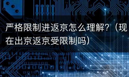严格限制进返京怎么理解?（现在出京返京受限制吗）