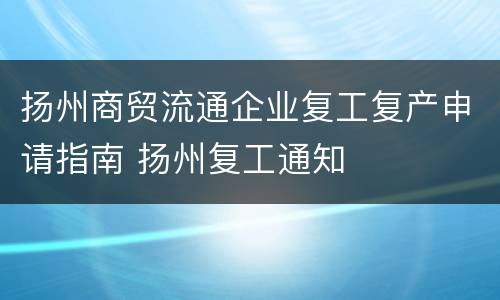 扬州商贸流通企业复工复产申请指南 扬州复工通知