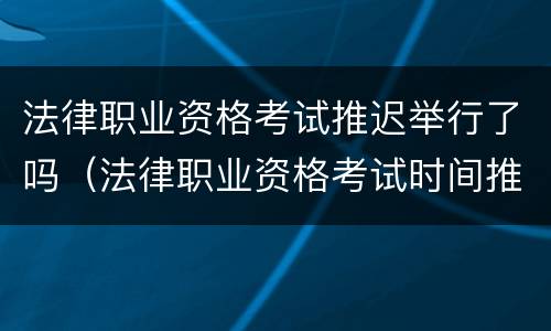 法律职业资格考试推迟举行了吗（法律职业资格考试时间推迟）