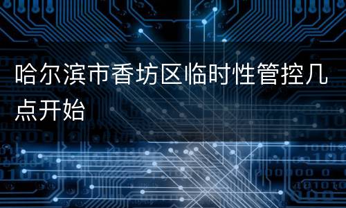 哈尔滨市香坊区临时性管控几点开始