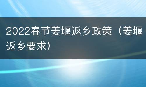 2022春节姜堰返乡政策（姜堰返乡要求）