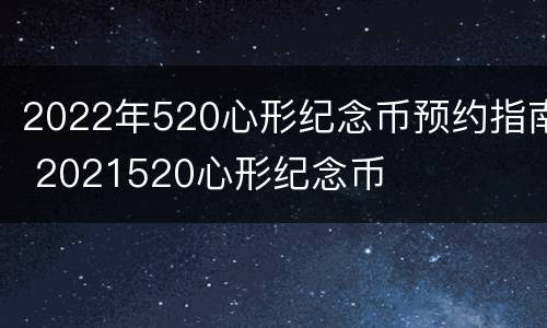 2022年520心形纪念币预约指南 2021520心形纪念币