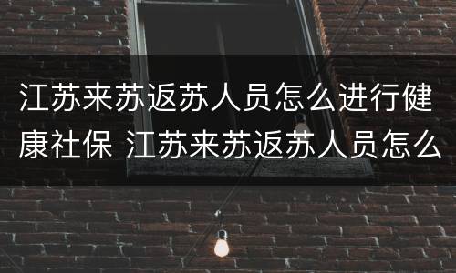 江苏来苏返苏人员怎么进行健康社保 江苏来苏返苏人员怎么进行健康社保申报