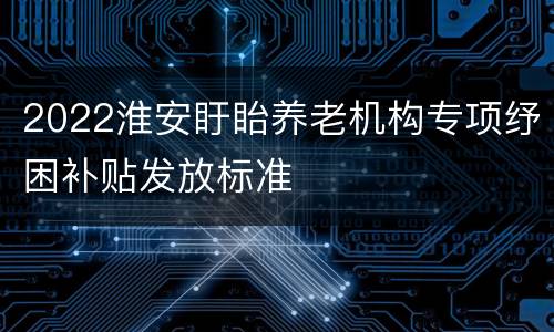 2022淮安盱眙养老机构专项纾困补贴发放标准