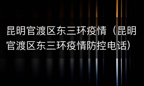 昆明官渡区东三环疫情（昆明官渡区东三环疫情防控电话）