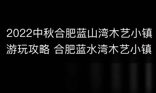 2022中秋合肥蓝山湾木艺小镇游玩攻略 合肥蓝水湾木艺小镇门票