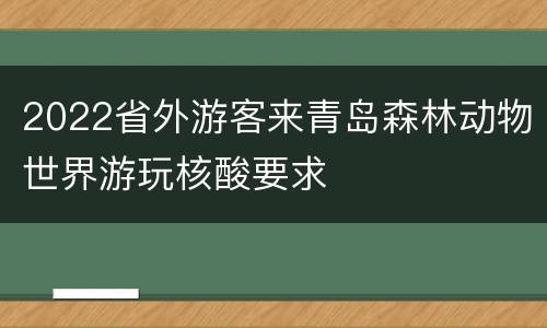 2022省外游客来青岛森林动物世界游玩核酸要求