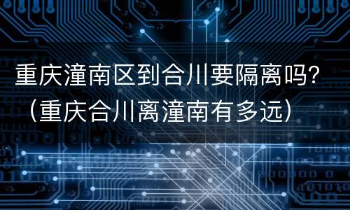 重庆潼南区到合川要隔离吗？（重庆合川离潼南有多远）