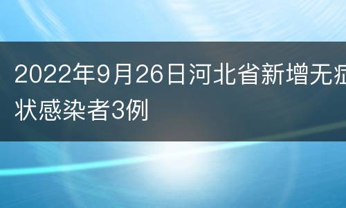 2022年9月26日河北省新增无症状感染者3例